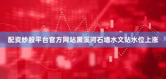 配资炒股平台官方网站黑溪河石墙水文站水位上涨
