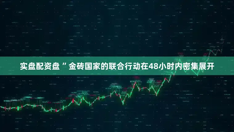 实盘配资盘 ”金砖国家的联合行动在48小时内密集展开