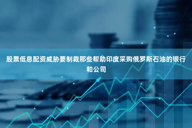 股票低息配资威胁要制裁那些帮助印度采购俄罗斯石油的银行和公司
