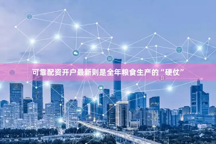 可靠配资开户最新则是全年粮食生产的“硬仗”