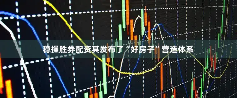 稳操胜券配资其发布了“好房子”营造体系