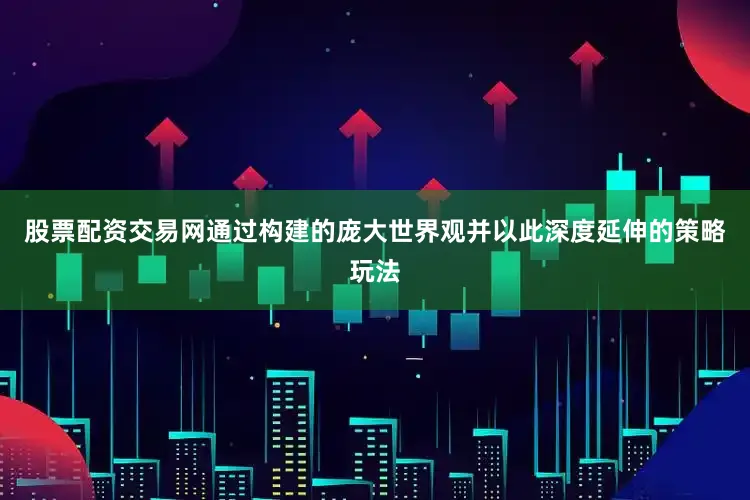 股票配资交易网通过构建的庞大世界观并以此深度延伸的策略玩法