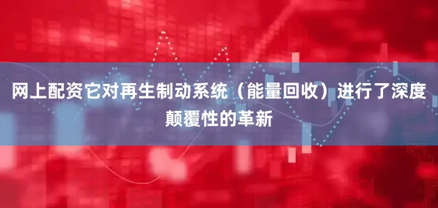 网上配资它对再生制动系统（能量回收）进行了深度颠覆性的革新