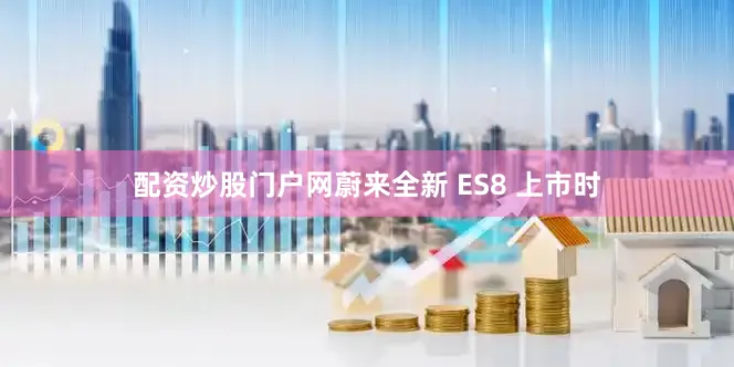 配资炒股门户网蔚来全新 ES8 上市时