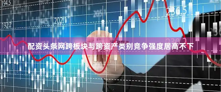 配资头条网跨板块与跨资产类别竞争强度居高不下