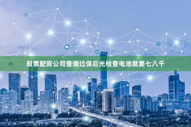股票配资公司查询过保后光检查电池就要七八千