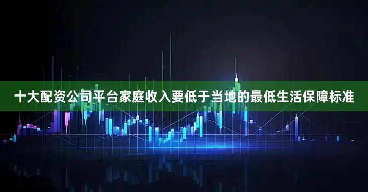 十大配资公司平台家庭收入要低于当地的最低生活保障标准