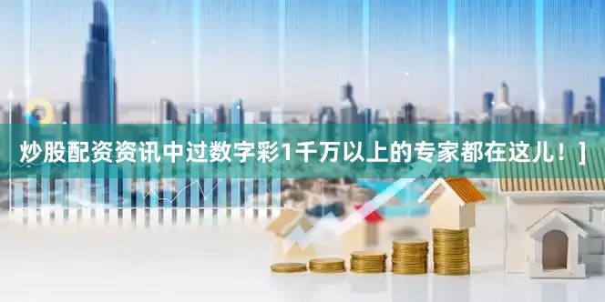 炒股配资资讯中过数字彩1千万以上的专家都在这儿！]