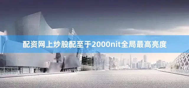 配资网上炒股配至于2000nit全局最高亮度