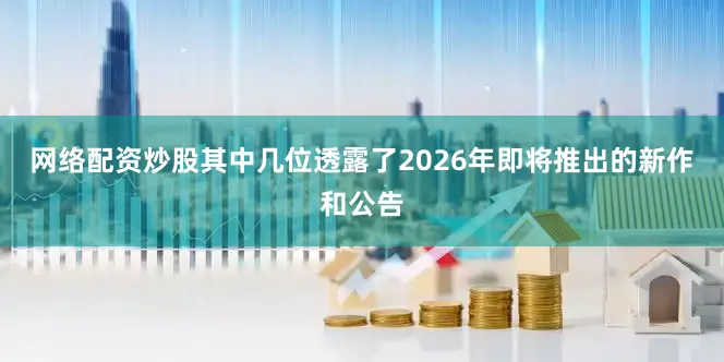 网络配资炒股其中几位透露了2026年即将推出的新作和公告