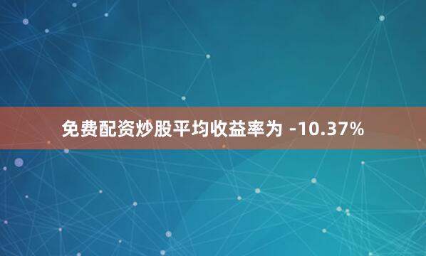 免费配资炒股平均收益率为 -10.37%