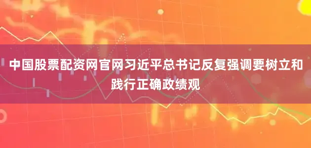中国股票配资网官网习近平总书记反复强调要树立和践行正确政绩观
