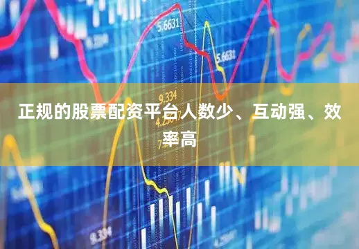 正规的股票配资平台人数少、互动强、效率高