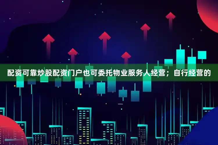 配资可靠炒股配资门户也可委托物业服务人经营；自行经营的