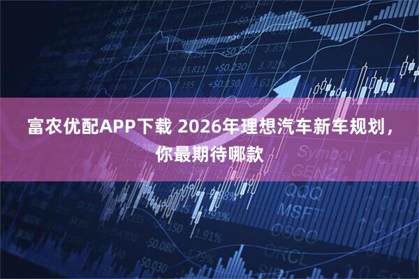 富农优配APP下载 2026年理想汽车新车规划，你最期待哪款