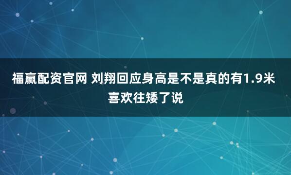 福赢配资官网 刘翔回应身高是不是真的有1.9米 喜欢往矮了说