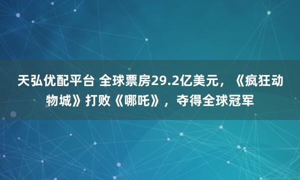 天弘优配平台 全球票房29.2亿美元，《疯狂动物城》打败《哪吒》，夺得全球冠军