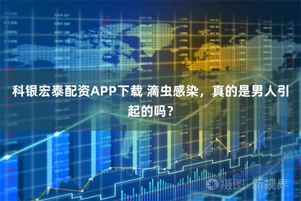 科银宏泰配资APP下载 滴虫感染，真的是男人引起的吗？