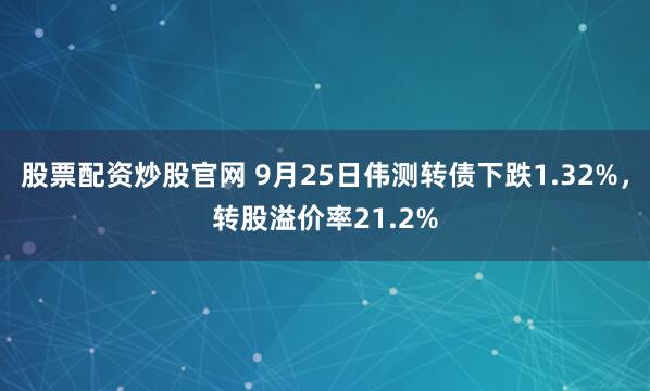 股票配资炒股官网 9月25日伟测转债下跌1.32%，转股溢价率21.2%