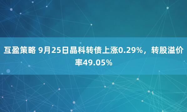 互盈策略 9月25日晶科转债上涨0.29%，转股溢价率49.05%
