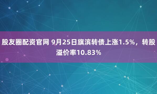 股友圈配资官网 9月25日旗滨转债上涨1.5%，转股溢价率10.83%