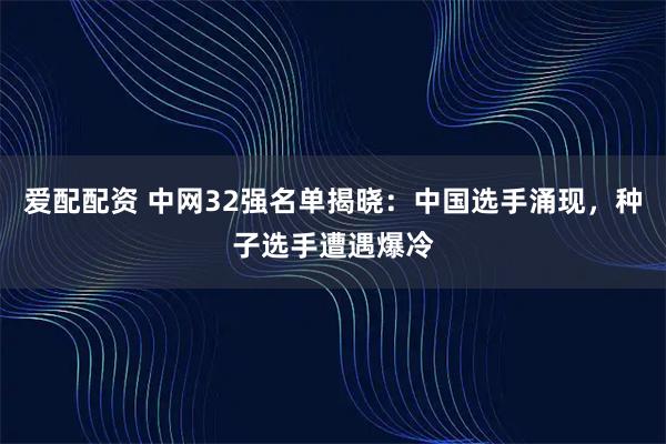 爱配配资 中网32强名单揭晓：中国选手涌现，种子选手遭遇爆冷