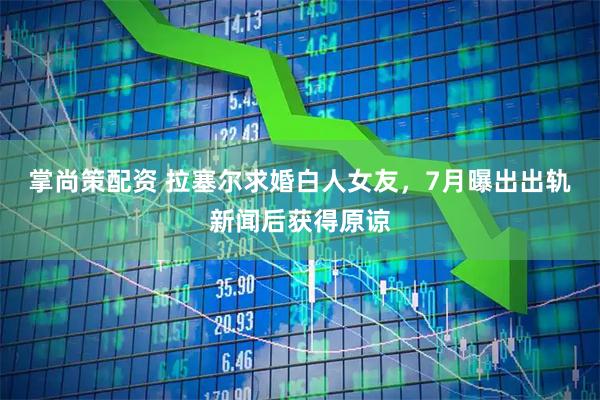 掌尚策配资 拉塞尔求婚白人女友，7月曝出出轨新闻后获得原谅