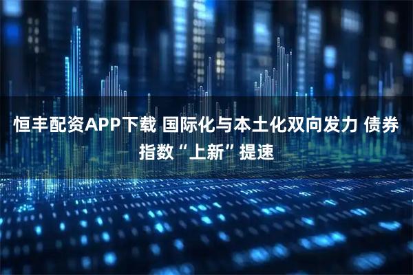 恒丰配资APP下载 国际化与本土化双向发力 债券指数“上新”提速
