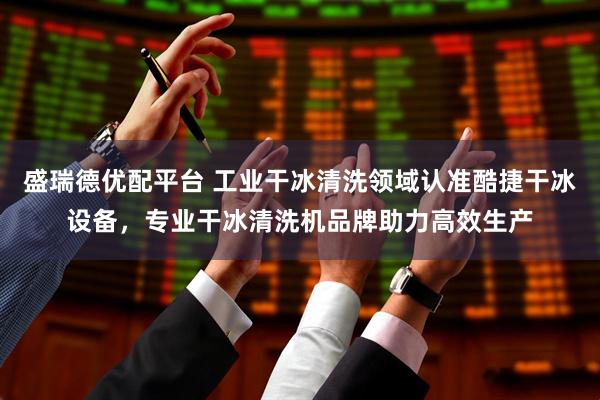 盛瑞德优配平台 工业干冰清洗领域认准酷捷干冰设备，专业干冰清洗机品牌助力高效生产