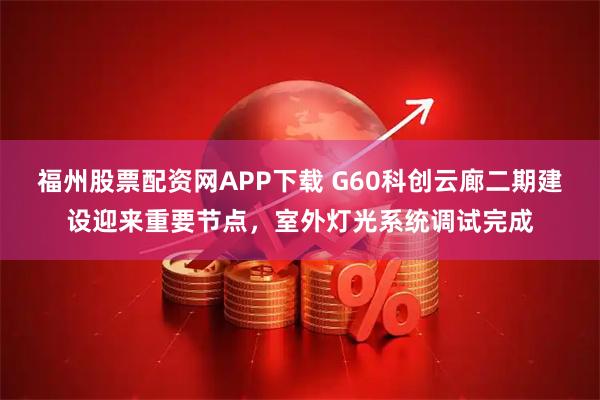 福州股票配资网APP下载 G60科创云廊二期建设迎来重要节点，室外灯光系统调试完成