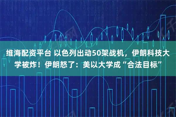 维海配资平台 以色列出动50架战机，伊朗科技大学被炸！伊朗怒了：美以大学成“合法目标”