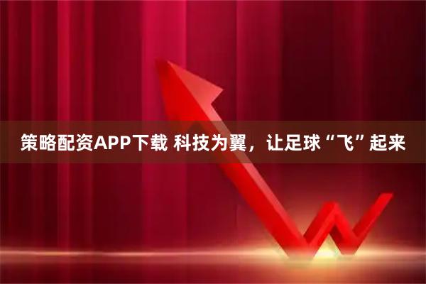 策略配资APP下载 科技为翼，让足球“飞”起来