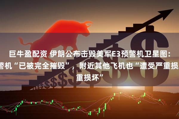 巨牛盈配资 伊朗公布击毁美军E3预警机卫星图：预警机“已被完全摧毁”，附近其他飞机也“遭受严重损坏”