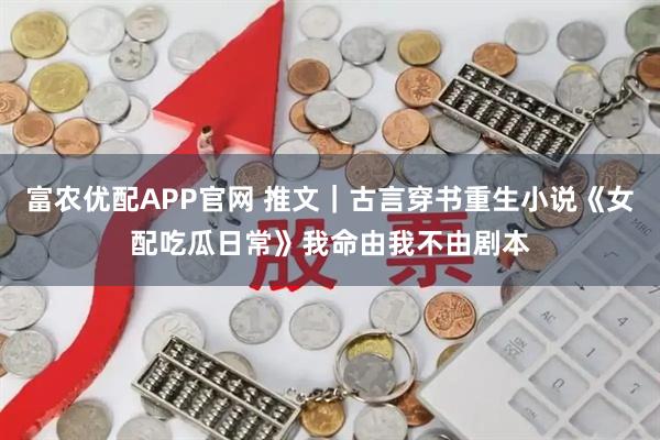 富农优配APP官网 推文｜古言穿书重生小说《女配吃瓜日常》我命由我不由剧本