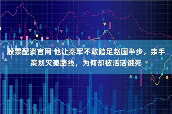 股票配资官网 他让秦军不敢踏足赵国半步，亲手策划灭秦路线，为何却被活活饿死