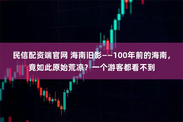 民信配资端官网 海南旧影——100年前的海南，竟如此原始荒凉？一个游客都看不到