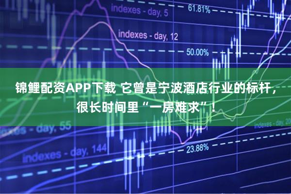 锦鲤配资APP下载 它曾是宁波酒店行业的标杆，很长时间里“一房难求”！