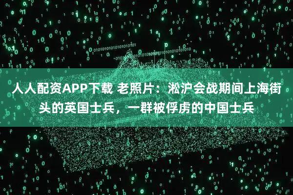 人人配资APP下载 老照片：淞沪会战期间上海街头的英国士兵，一群被俘虏的中国士兵