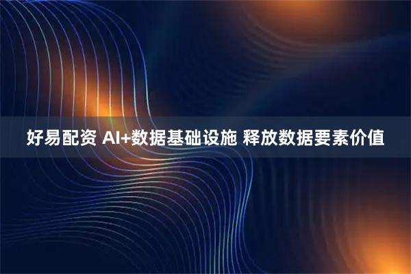好易配资 AI+数据基础设施 释放数据要素价值