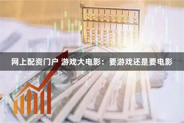 网上配资门户 游戏大电影：要游戏还是要电影