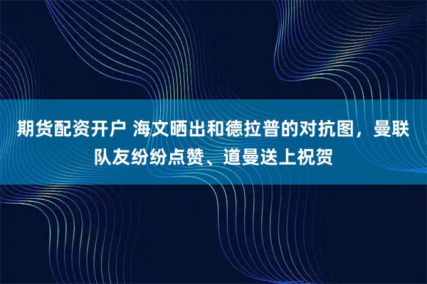期货配资开户 海文晒出和德拉普的对抗图，曼联队友纷纷点赞、道曼送上祝贺