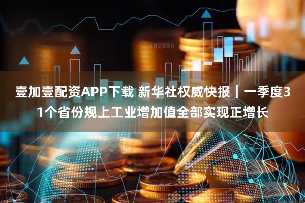 壹加壹配资APP下载 新华社权威快报｜一季度31个省份规上工业增加值全部实现正增长
