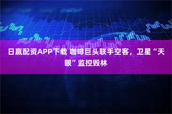 日赢配资APP下载 咖啡巨头联手空客，卫星“天眼”监控毁林