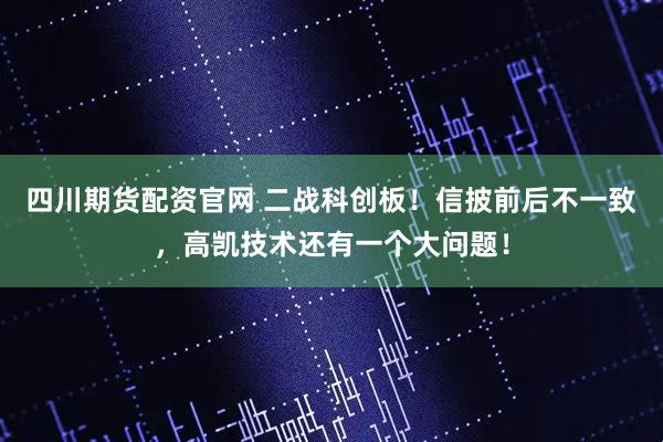 四川期货配资官网 二战科创板！信披前后不一致，高凯技术还有一个大问题！