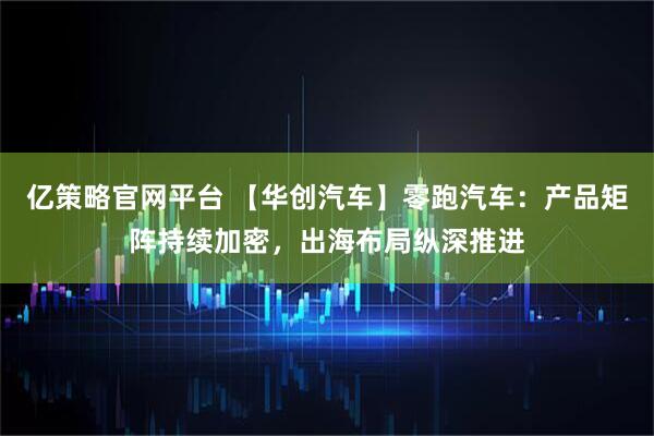 亿策略官网平台 【华创汽车】零跑汽车：产品矩阵持续加密，出海布局纵深推进