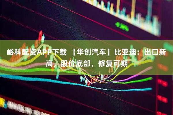 峪科配资APP下载 【华创汽车】比亚迪：出口新高，股价底部，修复可期