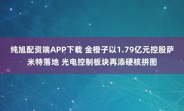 纯旭配资端APP下载 金橙子以1.79亿元控股萨米特落地 光电控制板块再添硬核拼图