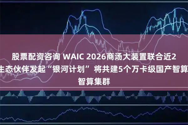 股票配资咨询 WAIC 2026商汤大装置联合近20家生态伙伴发起“银河计划” 将共建5个万卡级国产智算集群