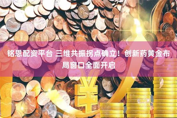 铭恩配资平台 三维共振拐点确立！创新药黄金布局窗口全面开启