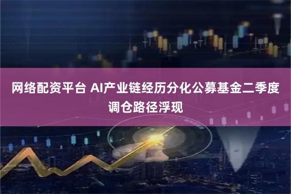 网络配资平台 AI产业链经历分化公募基金二季度调仓路径浮现